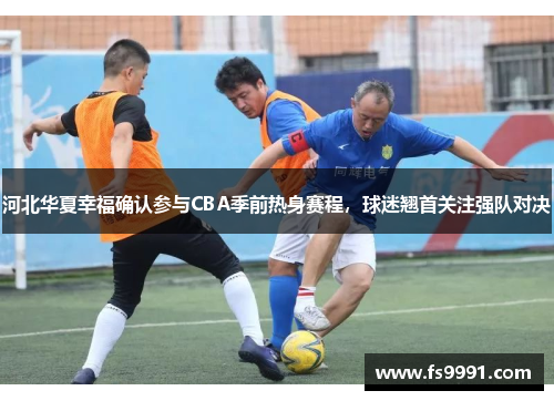 河北华夏幸福确认参与CBA季前热身赛程，球迷翘首关注强队对决