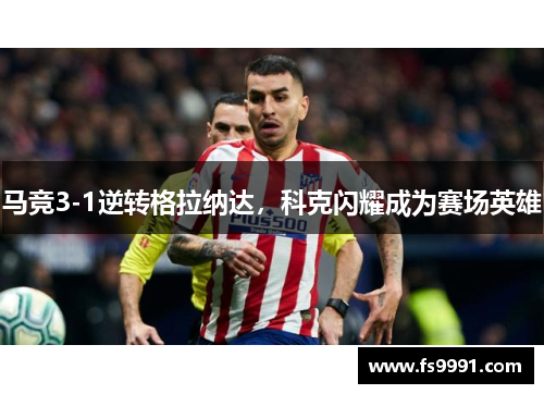 马竞3-1逆转格拉纳达，科克闪耀成为赛场英雄