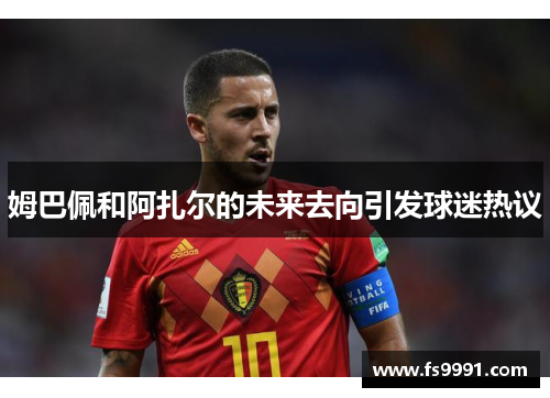 姆巴佩和阿扎尔的未来去向引发球迷热议