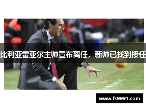 比利亚雷亚尔主帅宣布离任，新帅已找到接任