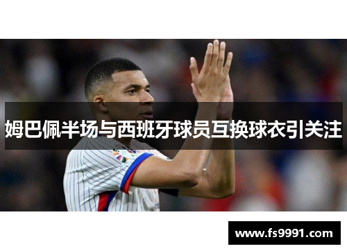 姆巴佩半场与西班牙球员互换球衣引关注