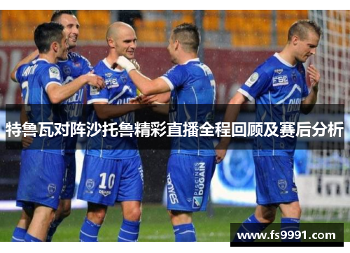 特鲁瓦对阵沙托鲁精彩直播全程回顾及赛后分析