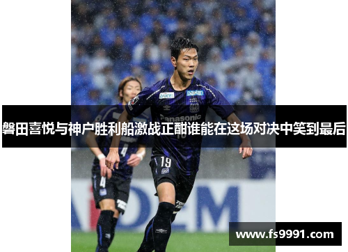 磐田喜悦与神户胜利船激战正酣谁能在这场对决中笑到最后