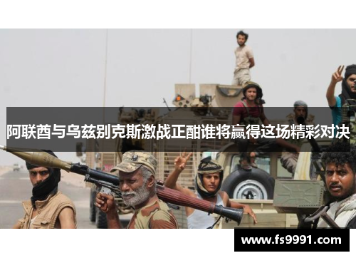 阿联酋与乌兹别克斯激战正酣谁将赢得这场精彩对决
