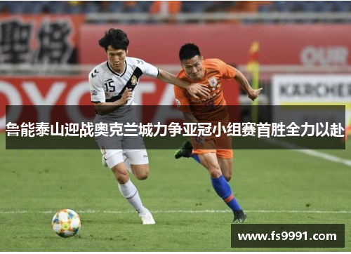 鲁能泰山迎战奥克兰城力争亚冠小组赛首胜全力以赴