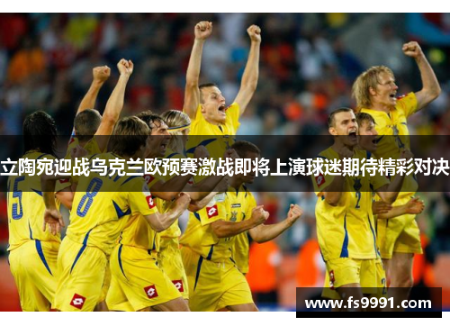 立陶宛迎战乌克兰欧预赛激战即将上演球迷期待精彩对决